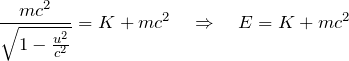 \[ \frac{mc^2}{\sqrt{1-\frac{u^2}{c^2}}} = K + mc^2 \quad \Rightarrow \quad E = K + mc^2 \]