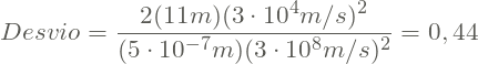 \[Desvio = \frac{2(11 m )(3\cdot 10^{4} m/s)^{2}}{(5\cdot 10^{-7}m)(3\cdot 10^{8}m/s)^{2}} = 0,44\]