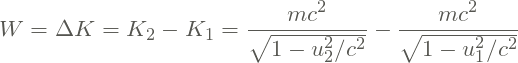 \[ W = \Delta K = K_2 - K_1 = \frac{mc^2}{\sqrt{1-u_2^2/c^2}} - \frac{mc^2}{\sqrt{1-u_1^2/c^2}} \]