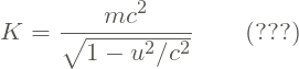 \[ K = \frac{mc^2}{\sqrt{1-u^2/c^2}}  \qquad (???) \]